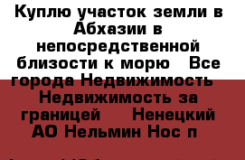 Куплю участок земли в Абхазии в непосредственной близости к морю - Все города Недвижимость » Недвижимость за границей   . Ненецкий АО,Нельмин Нос п.